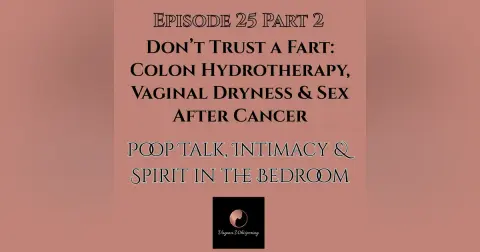 #25 Don’t Trust a Fart: Colon Hydrotherapy, Vaginal Dryness & Sex After Cancer-Poop Talk, Intimacy & Spirit in the Bedroom Part 2