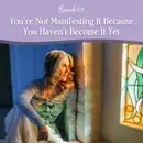 Episode 303: You’re Not Manifesting It Because You Haven’t Become It Yet