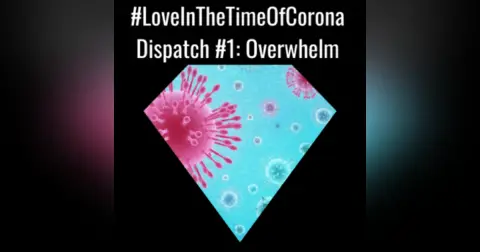 LoveInTheTimeOfCorona Dispatch 1: Overwhelm