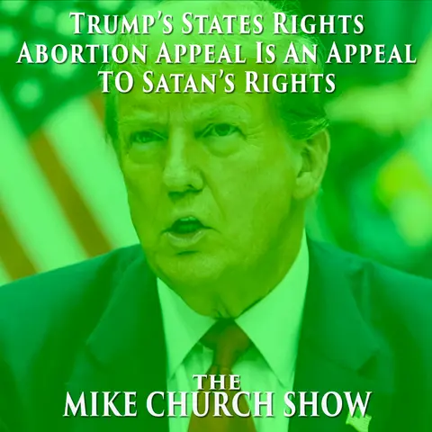 The Mike Church Show-Trump’s States Rights Abortion Appeal Is An Appeal TO Satan’s Rights