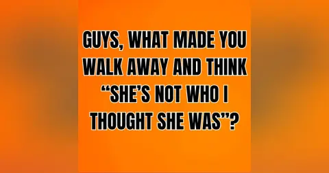 GUYS, What Made You Walk Away And Think “SHE’S NOT WHO I THOUGHT SHE WAS”?