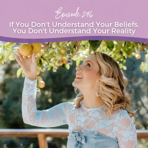 Episode 296: If You Don't Understand Your Beliefs, You Don't Understand Your Reality