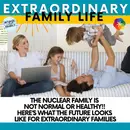 The Nuclear Family is NOT Normal or Healthy!! Here’s What the Future Looks Like for Extraordinary Families