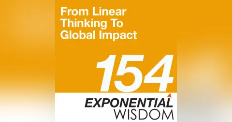 Episode 154: Rewind – From Linear Thinking To Global Impact