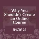 39 | Why You Shouldn’t Create an Online Course
