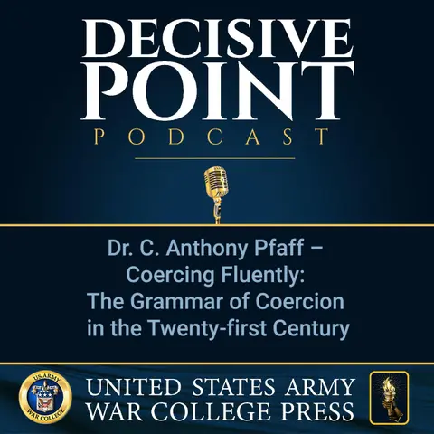 Decisive Point Podcast – Ep 3-37 – Dr. C. Anthony Pfaff – Coercing Fluently: The Grammar of Coercion in the Twenty-first Century