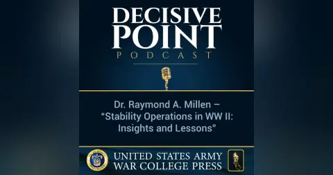Decisive Point Podcast – Ep 2-01 – Dr. Raymond A. Millen – “Stability Operations in WW II - Insights and Lessons”