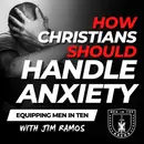 How Christians Should Handle Anxiety: 4 Ways to Eliminate Anxiety - Equipping Men in Ten EP 659