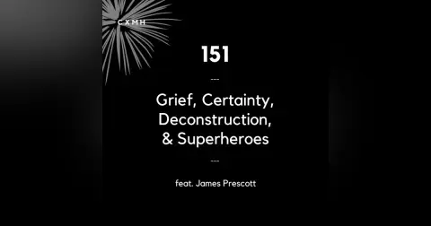 151 - Grief, Certainty, Deconstruction, & Superheroes (feat. James Prescott)