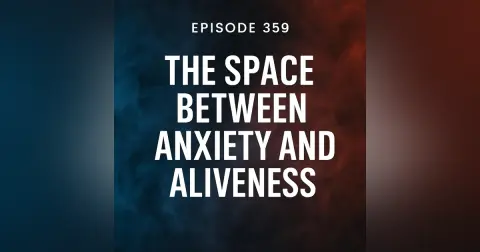 Episode 359: Title The Space Between Anxiety and Aliveness