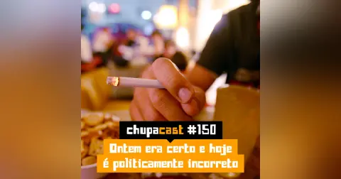Episódio #150 – Ontem era certo e hoje é politicamente incorreto…