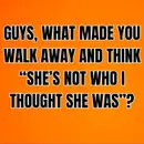GUYS, What Made You Walk Away And Think “SHE’S NOT WHO I THOUGHT SHE WAS”?
