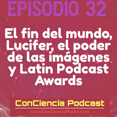 #32 | El Fin del Mundo, Lucifer, El poder de las Imagenes, Latin Podcast Awards | ConCiencia Podcast