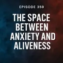 Episode 359: Title The Space Between Anxiety and Aliveness