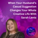 #078: When Your Husband’s Casual Suggestion Changes Your Whole Creative Life With Sarah Lents