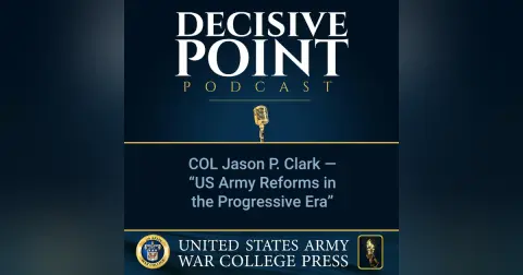 Decisive Point Podcast – Ep 2-08 – COL Jason P. Clark – “US Army Reforms in the Progressive Era”
