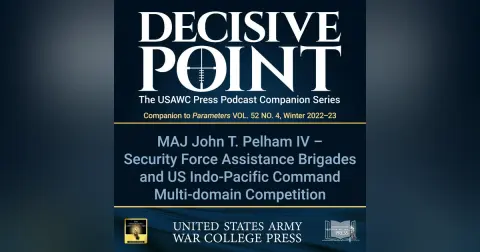 Decisive Point Podcast – Ep 3-44 – MAJ John T. Pelham IV – Security Force Assistance Brigades and US Indo-Pacific Command Multi-domain Competition