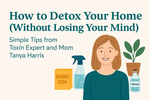 How to Detox Your Home (Without Losing Your Mind): Simple Tips from Toxin Expert and Mom Tanya Harris
