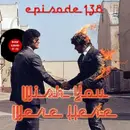138: Wish You Were Here