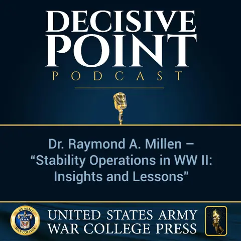 Decisive Point Podcast – Ep 2-01 – Dr. Raymond A. Millen – “Stability Operations in WW II - Insights and Lessons”