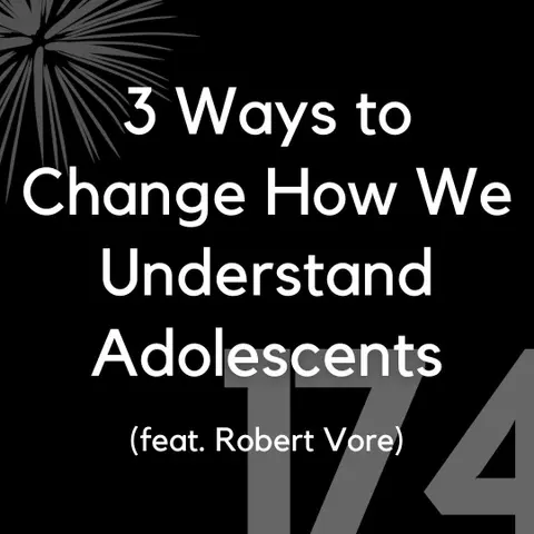 174 - 3 Ways to Change How We Understand Adolescents (feat. Robert Vore)