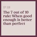 116 | The 7 out of 10 rule: When good enough is better than perfect