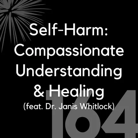 164 - Self-Harm: Compassionate Understanding & Healing (feat. Dr. Janis Whitlock)